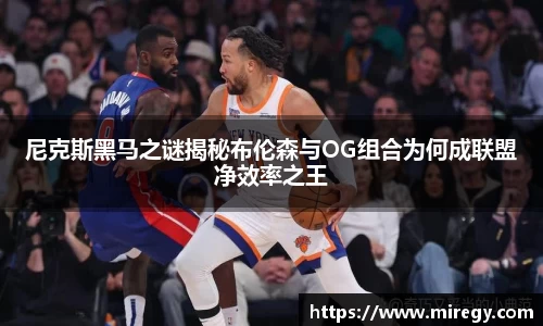 尼克斯黑马之谜揭秘布伦森与OG组合为何成联盟净效率之王