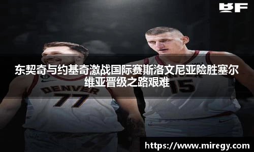 东契奇与约基奇激战国际赛斯洛文尼亚险胜塞尔维亚晋级之路艰难