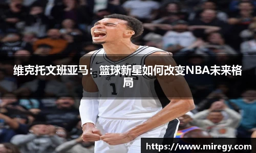维克托文班亚马：篮球新星如何改变NBA未来格局